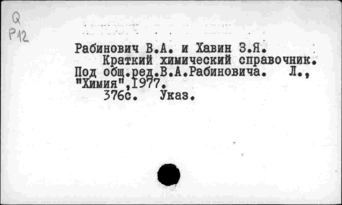 ﻿Рабинович В.А. и Хавин З.Я.
Краткий химический справочник Под общ.ред.В.А.Рабиновича. Л., "Химия”,1977.
376с. Указ.